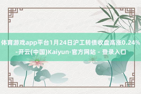 体育游戏app平台1月24日沪工转债收盘高涨0.24%-开云(中国)Kaiyun·官方网站 - 登录入口