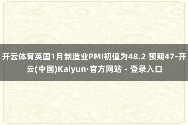 开云体育英国1月制造业PMI初值为48.2 预期47-开云(中国)Kaiyun·官方网站 - 登录入口