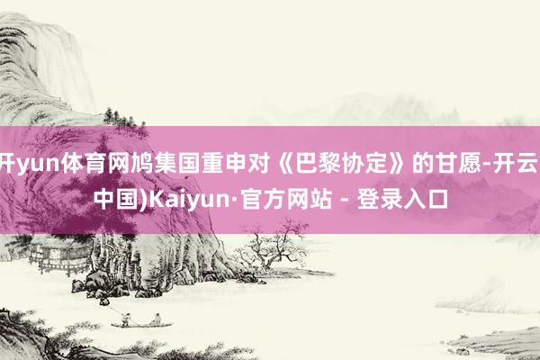 开yun体育网鸠集国重申对《巴黎协定》的甘愿-开云(中国)Kaiyun·官方网站 - 登录入口