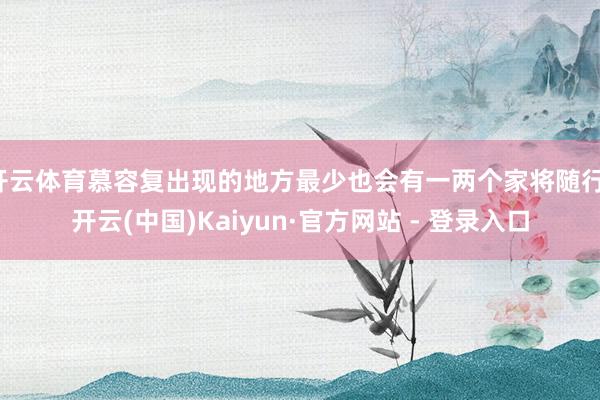 开云体育慕容复出现的地方最少也会有一两个家将随行-开云(中国)Kaiyun·官方网站 - 登录入口
