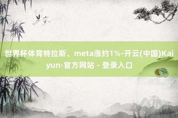世界杯体育特拉斯、meta涨约1%-开云(中国)Kaiyun·官方网站 - 登录入口