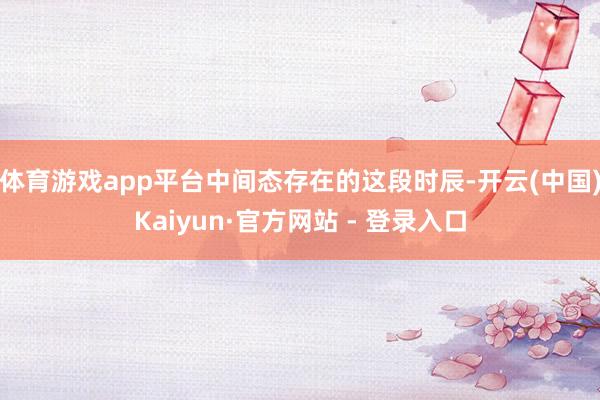 体育游戏app平台中间态存在的这段时辰-开云(中国)Kaiyun·官方网站 - 登录入口