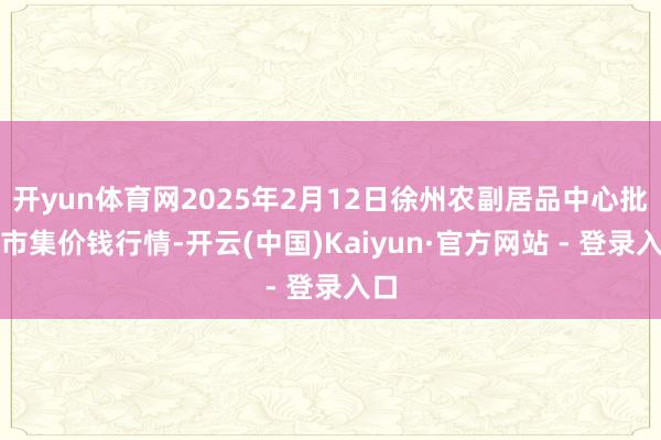 开yun体育网2025年2月12日徐州农副居品中心批发市集价钱行情-开云(中国)Kaiyun·官方网站 - 登录入口