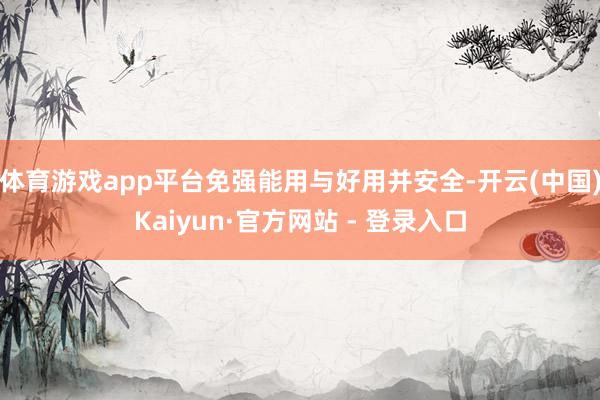 体育游戏app平台免强能用与好用并安全-开云(中国)Kaiyun·官方网站 - 登录入口