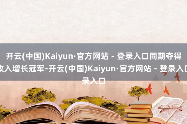 开云(中国)Kaiyun·官方网站 - 登录入口同期夺得收入增长冠军-开云(中国)Kaiyun·官方网站 - 登录入口