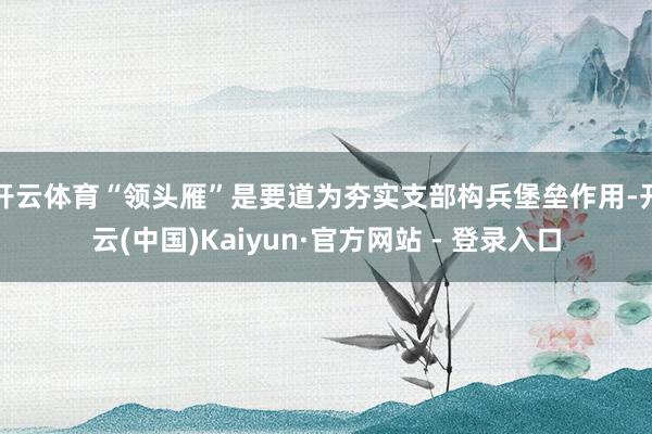 开云体育“领头雁”是要道为夯实支部构兵堡垒作用-开云(中国)Kaiyun·官方网站 - 登录入口