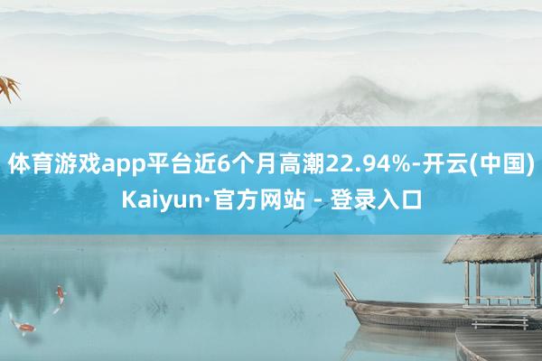 体育游戏app平台近6个月高潮22.94%-开云(中国)Kaiyun·官方网站 - 登录入口