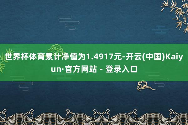 世界杯体育累计净值为1.4917元-开云(中国)Kaiyun·官方网站 - 登录入口