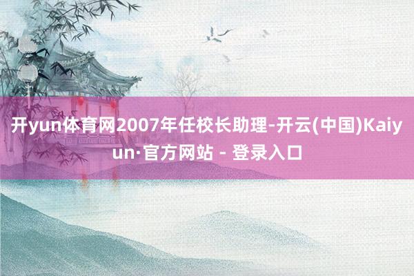 开yun体育网2007年任校长助理-开云(中国)Kaiyun·官方网站 - 登录入口