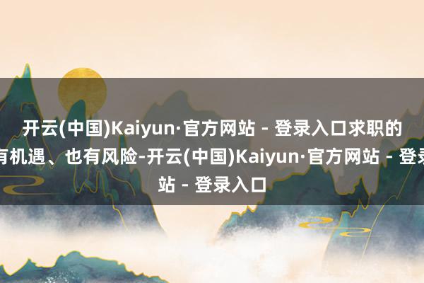 开云(中国)Kaiyun·官方网站 - 登录入口求职的谈路有机遇、也有风险-开云(中国)Kaiyun·官方网站 - 登录入口