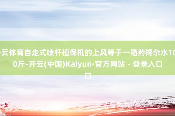 开云体育自走式喷杆植保机的上风等于一箱药搀杂水1000斤-开云(中国)Kaiyun·官方网站 - 登录入口