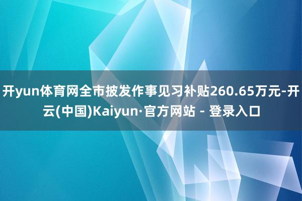 开yun体育网全市披发作事见习补贴260.65万元-开云(中国)Kaiyun·官方网站 - 登录入口