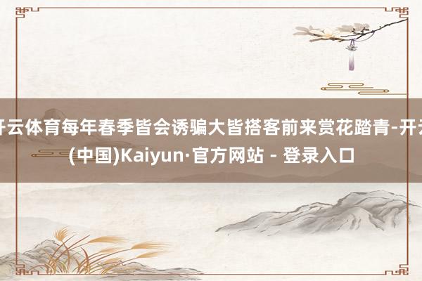 开云体育每年春季皆会诱骗大皆搭客前来赏花踏青-开云(中国)Kaiyun·官方网站 - 登录入口