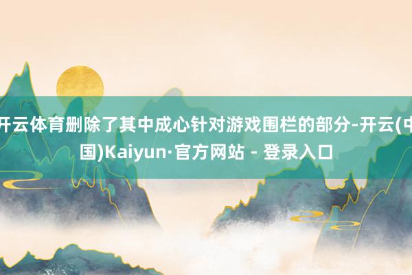 开云体育删除了其中成心针对游戏围栏的部分-开云(中国)Kaiyun·官方网站 - 登录入口