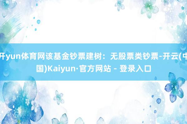 开yun体育网该基金钞票建树：无股票类钞票-开云(中国)Kaiyun·官方网站 - 登录入口