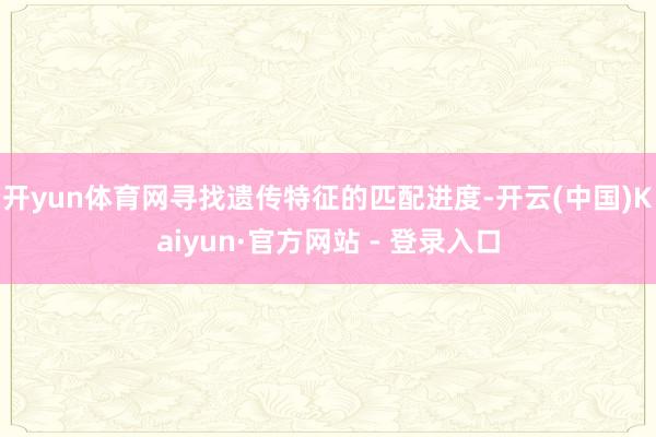 开yun体育网寻找遗传特征的匹配进度-开云(中国)Kaiyun·官方网站 - 登录入口