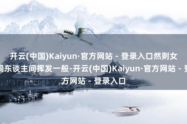 开云(中国)Kaiyun·官方网站 - 登录入口然则女儿却如同东谈主间挥发一般-开云(中国)Kaiyun·官方网站 - 登录入口