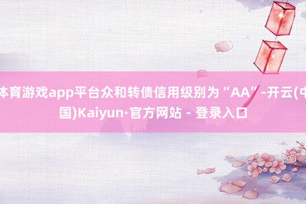 体育游戏app平台众和转债信用级别为“AA”-开云(中国)Kaiyun·官方网站 - 登录入口