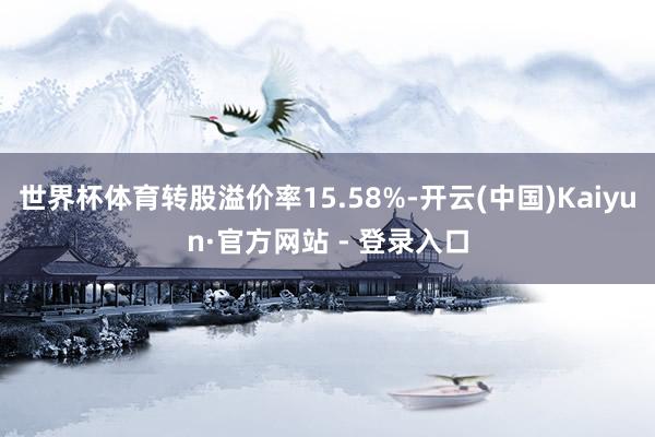 世界杯体育转股溢价率15.58%-开云(中国)Kaiyun·官方网站 - 登录入口