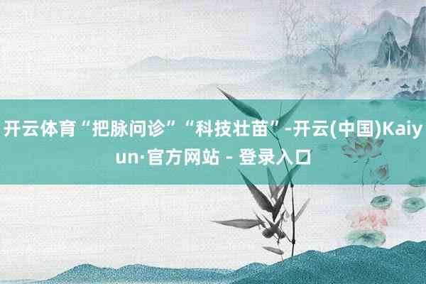 开云体育“把脉问诊”“科技壮苗”-开云(中国)Kaiyun·官方网站 - 登录入口