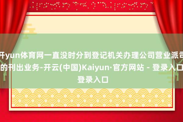 开yun体育网一直没时分到登记机关办理公司营业派司的刊出业务-开云(中国)Kaiyun·官方网站 - 登录入口