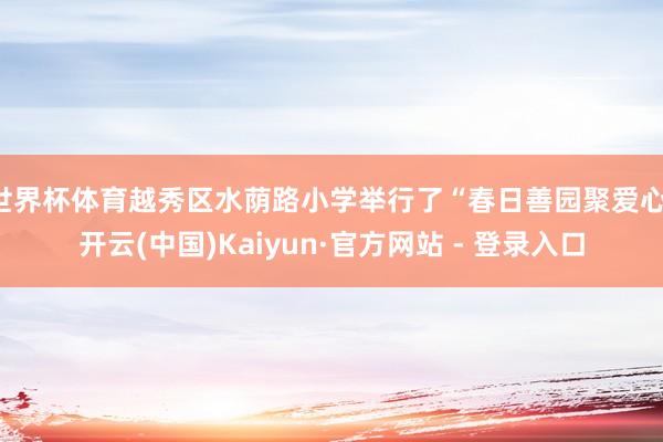 世界杯体育越秀区水荫路小学举行了“春日善园聚爱心-开云(中国)Kaiyun·官方网站 - 登录入口