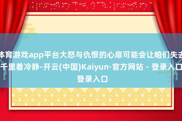 体育游戏app平台大怒与仇恨的心扉可能会让咱们失去千里着冷静-开云(中国)Kaiyun·官方网站 - 登录入口