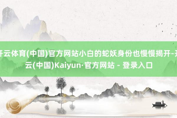 开云体育(中国)官方网站小白的蛇妖身份也慢慢揭开-开云(中国)Kaiyun·官方网站 - 登录入口