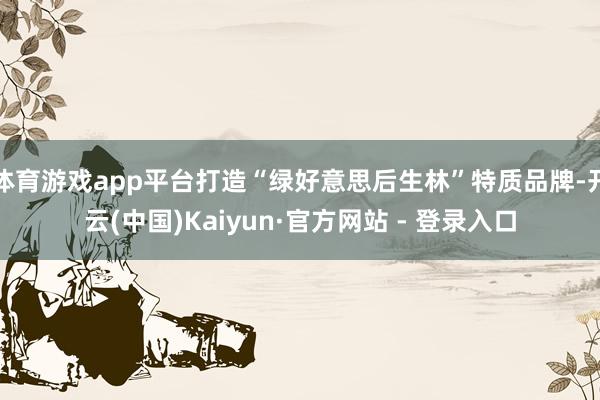 体育游戏app平台打造“绿好意思后生林”特质品牌-开云(中国)Kaiyun·官方网站 - 登录入口