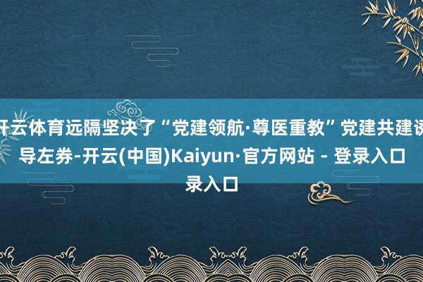 开云体育远隔坚决了“党建领航·尊医重教”党建共建诱导左券-开云(中国)Kaiyun·官方网站 - 登录入口