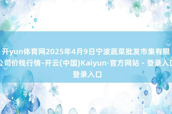 开yun体育网2025年4月9日宁波蔬菜批发市集有限公司价钱行情-开云(中国)Kaiyun·官方网站 - 登录入口