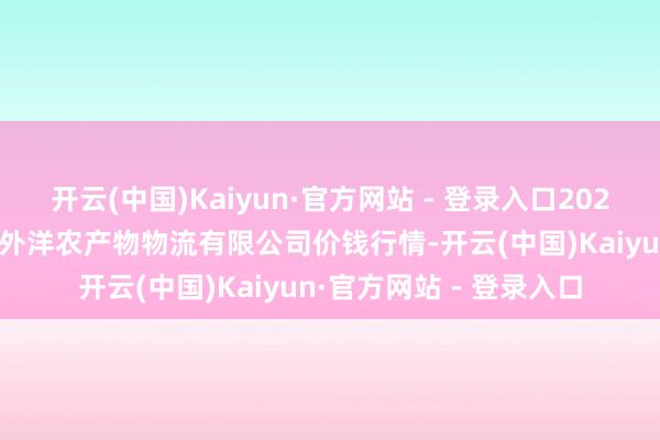 开云(中国)Kaiyun·官方网站 - 登录入口2025年4月9日宁夏海吉星外洋农产物物流有限公司价钱行情-开云(中国)Kaiyun·官方网站 - 登录入口