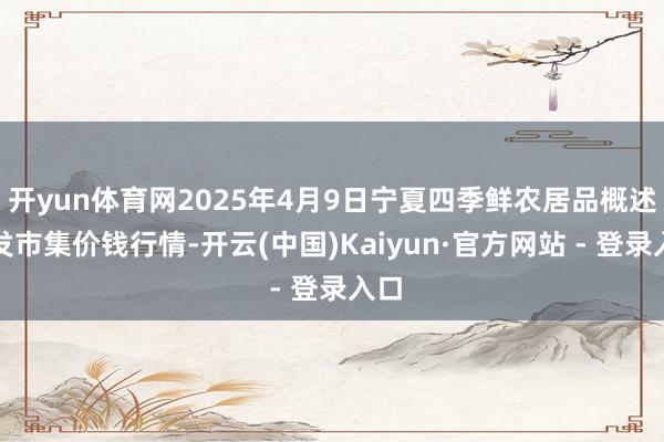 开yun体育网2025年4月9日宁夏四季鲜农居品概述批发市集价钱行情-开云(中国)Kaiyun·官方网站 - 登录入口