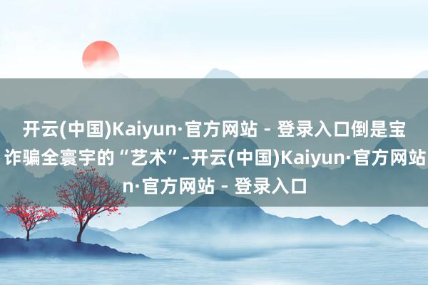 开云(中国)Kaiyun·官方网站 - 登录入口倒是宝贵于霸凌、诈骗全寰宇的“艺术”-开云(中国)Kaiyun·官方网站 - 登录入口