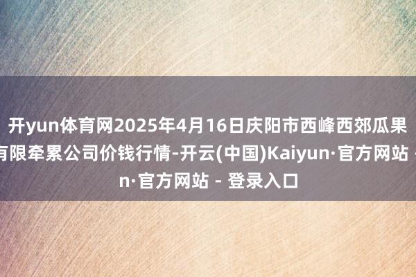 开yun体育网2025年4月16日庆阳市西峰西郊瓜果蔬菜批发有限牵累公司价钱行情-开云(中国)Kaiyun·官方网站 - 登录入口