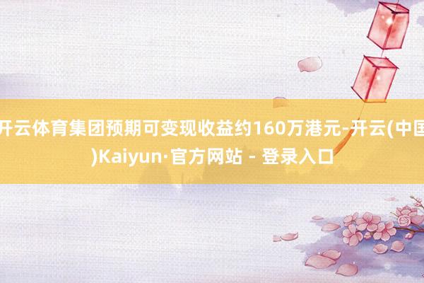 开云体育集团预期可变现收益约160万港元-开云(中国)Kaiyun·官方网站 - 登录入口