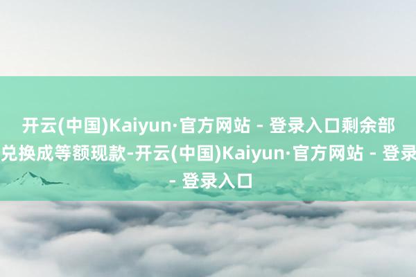 开云(中国)Kaiyun·官方网站 - 登录入口剩余部分可兑换成等额现款-开云(中国)Kaiyun·官方网站 - 登录入口