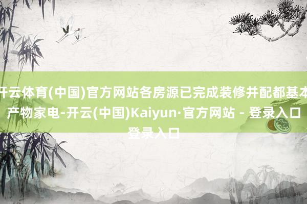 开云体育(中国)官方网站各房源已完成装修并配都基本产物家电-开云(中国)Kaiyun·官方网站 - 登录入口