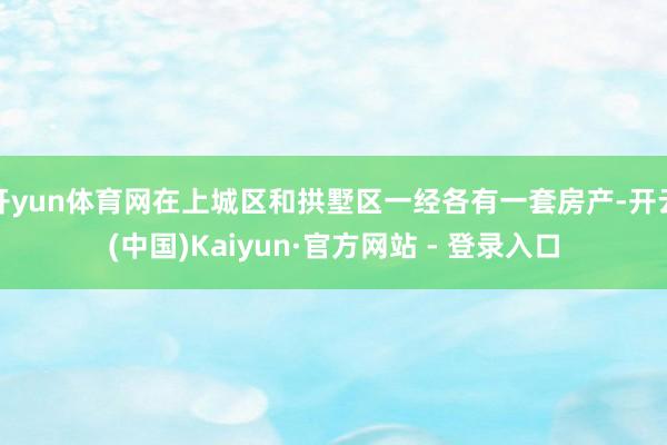 开yun体育网在上城区和拱墅区一经各有一套房产-开云(中国)Kaiyun·官方网站 - 登录入口
