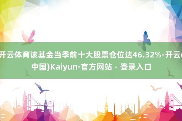 开云体育该基金当季前十大股票仓位达46.32%-开云(中国)Kaiyun·官方网站 - 登录入口