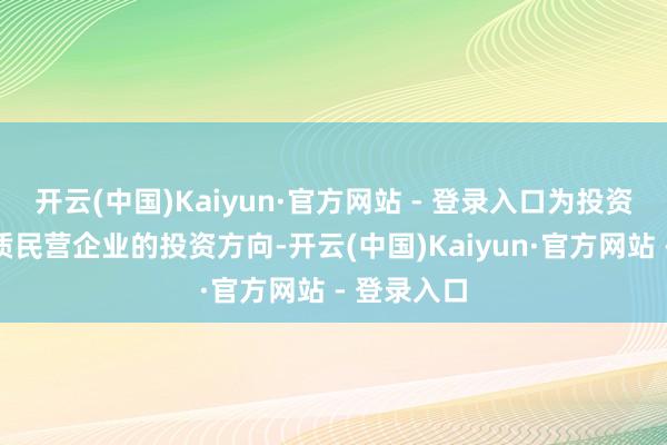 开云(中国)Kaiyun·官方网站 - 登录入口为投资者提供优质民营企业的投资方向-开云(中国)Kaiyun·官方网站 - 登录入口