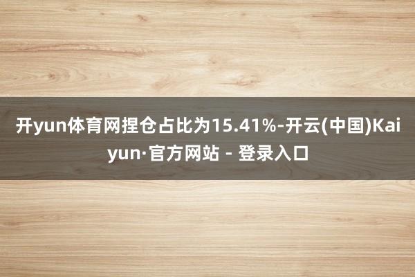 开yun体育网捏仓占比为15.41%-开云(中国)Kaiyun·官方网站 - 登录入口