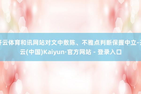 开云体育和讯网站对文中敷陈、不雅点判断保握中立-开云(中国)Kaiyun·官方网站 - 登录入口