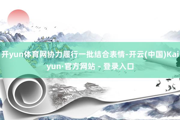 开yun体育网协力履行一批结合表情-开云(中国)Kaiyun·官方网站 - 登录入口