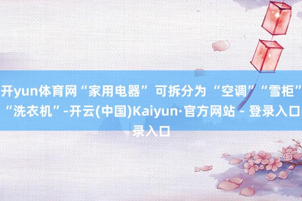 开yun体育网“家用电器” 可拆分为 “空调”“雪柜”“洗衣机”-开云(中国)Kaiyun·官方网站 - 登录入口