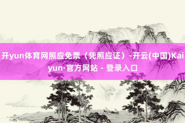 开yun体育网照应免票（凭照应证）-开云(中国)Kaiyun·官方网站 - 登录入口