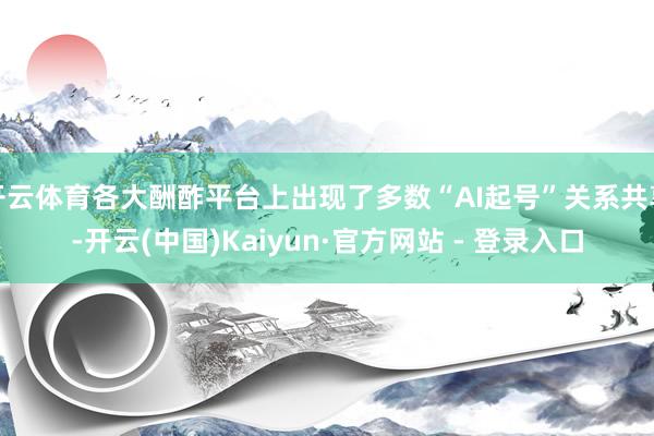 开云体育各大酬酢平台上出现了多数“AI起号”关系共享-开云(中国)Kaiyun·官方网站 - 登录入口