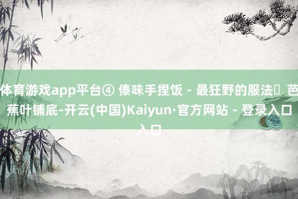 体育游戏app平台④ 傣味手捏饭 - 最狂野的服法‌芭蕉叶铺底-开云(中国)Kaiyun·官方网站 - 登录入口