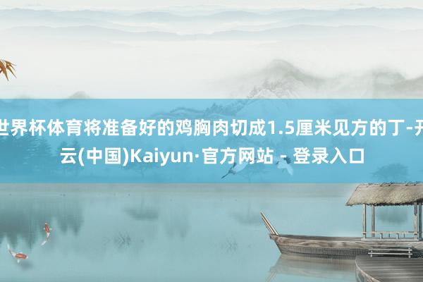 世界杯体育将准备好的鸡胸肉切成1.5厘米见方的丁-开云(中国)Kaiyun·官方网站 - 登录入口