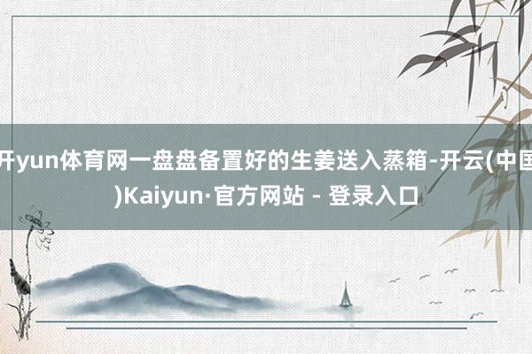开yun体育网一盘盘备置好的生姜送入蒸箱-开云(中国)Kaiyun·官方网站 - 登录入口